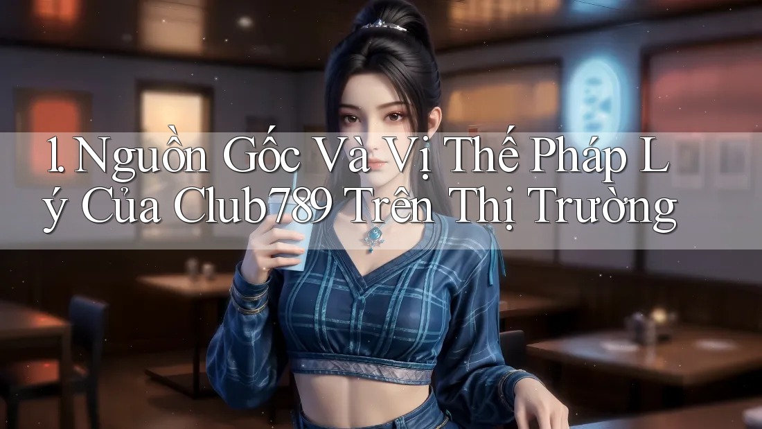 1. Nguồn Gốc Và Vị Thế Pháp Lý Của Club789 Trên Thị Trường 1. Nguồn Gốc Và Vị Thế Pháp Lý Của Club789 Trên Thị Trường