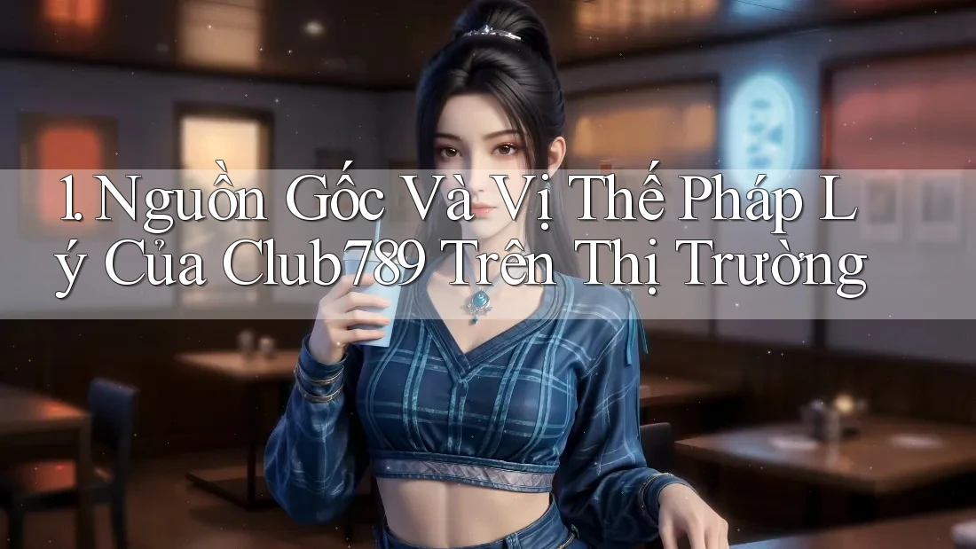 1. Nguồn Gốc Và Vị Thế Pháp Lý Của Club789 Trên Thị Trường 1. Nguồn Gốc Và Vị Thế Pháp Lý Của Club789 Trên Thị Trường