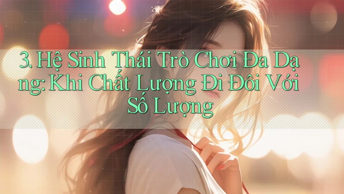 3. Hệ Sinh Thái Trò Chơi Đa Dạng: Khi Chất Lượng Đi Đôi Với Số Lượng 3. Hệ Sinh Thái Trò Chơi Đa Dạng: Khi Chất Lượng Đi Đôi Với Số Lượng