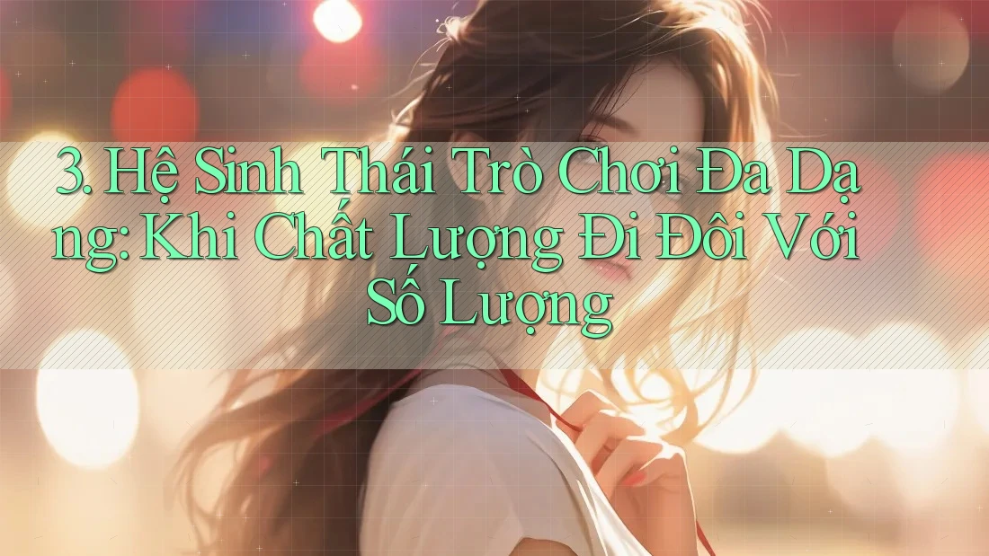 3. Hệ Sinh Thái Trò Chơi Đa Dạng: Khi Chất Lượng Đi Đôi Với Số Lượng 3. Hệ Sinh Thái Trò Chơi Đa Dạng: Khi Chất Lượng Đi Đôi Với Số Lượng