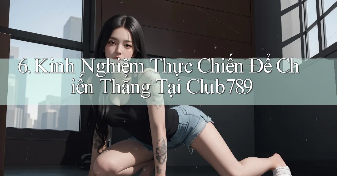 6. Kinh Nghiệm Thực Chiến Để Chiến Thắng Tại Club789 6. Kinh Nghiệm Thực Chiến Để Chiến Thắng Tại Club789