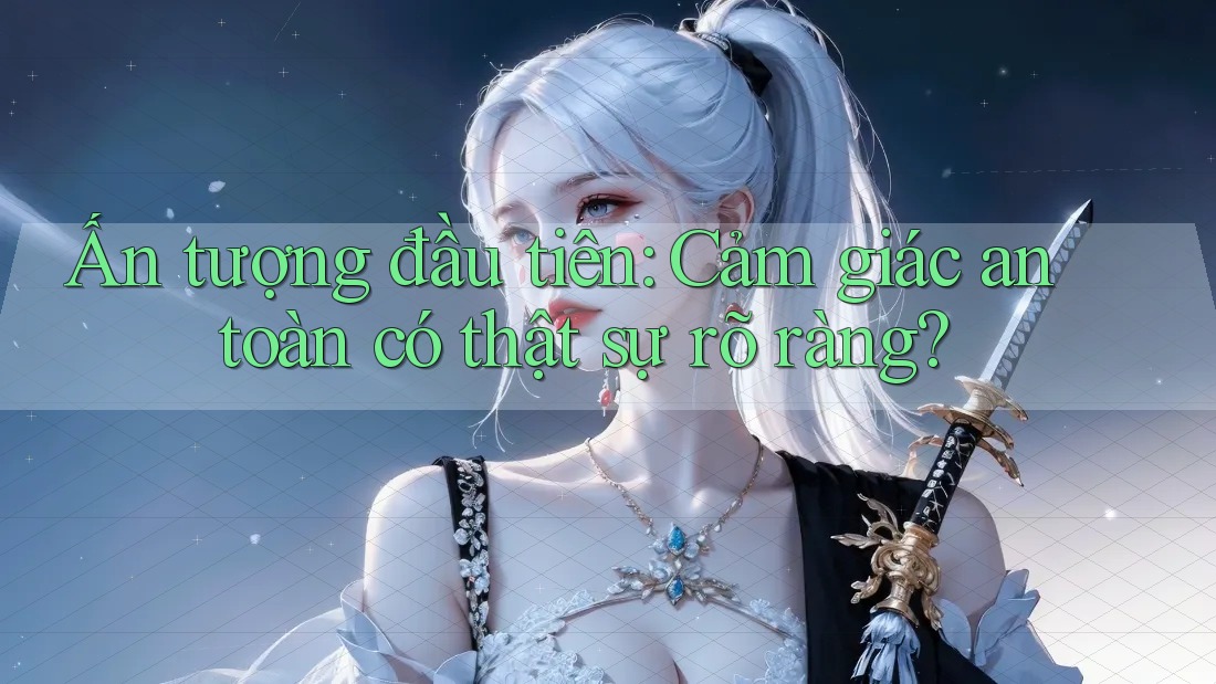 Ấn tượng đầu tiên: Cảm giác an toàn có thật sự rõ ràng? Ấn tượng đầu tiên: Cảm giác an toàn có thật sự rõ ràng?