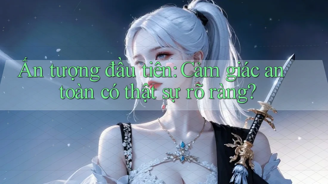 Ấn tượng đầu tiên: Cảm giác an toàn có thật sự rõ ràng? Ấn tượng đầu tiên: Cảm giác an toàn có thật sự rõ ràng?