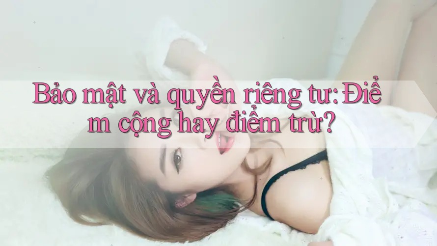 Bảo mật và quyền riêng tư: Điểm cộng hay điểm trừ? Bảo mật và quyền riêng tư: Điểm cộng hay điểm trừ?