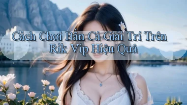 cách chơi bắn cá giải trí trên rik vip hiệu quả