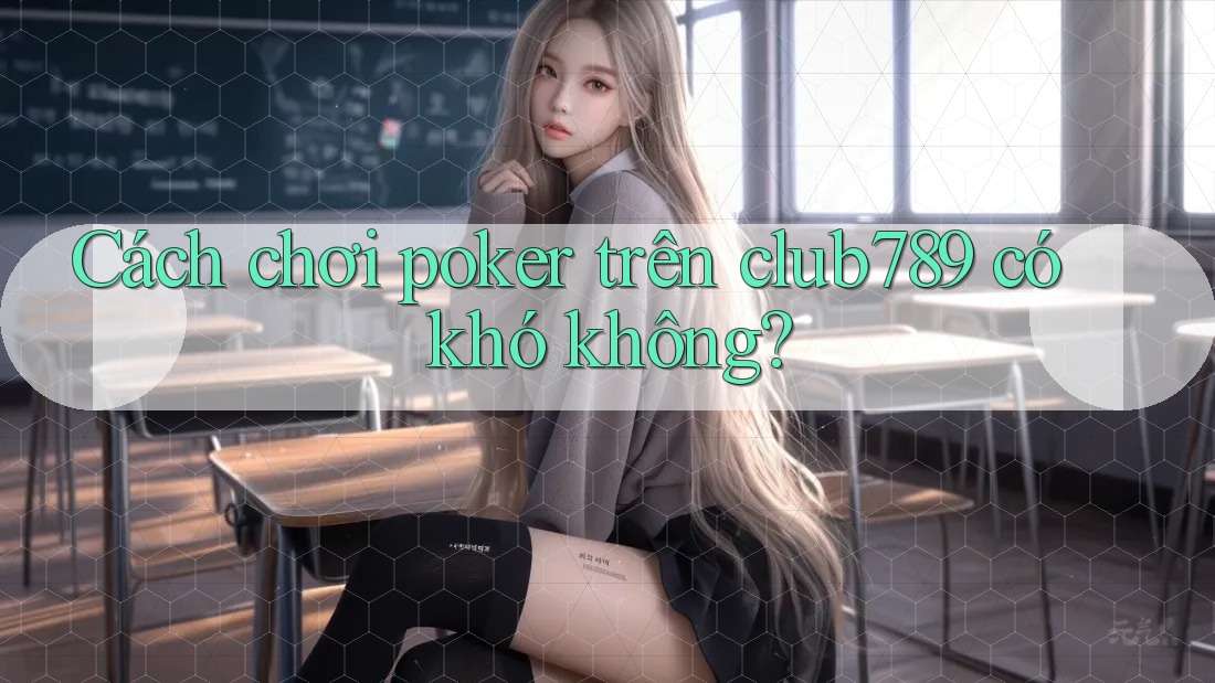 Cách chơi poker trên club789 có khó không? Cách chơi poker trên club789 có khó không?