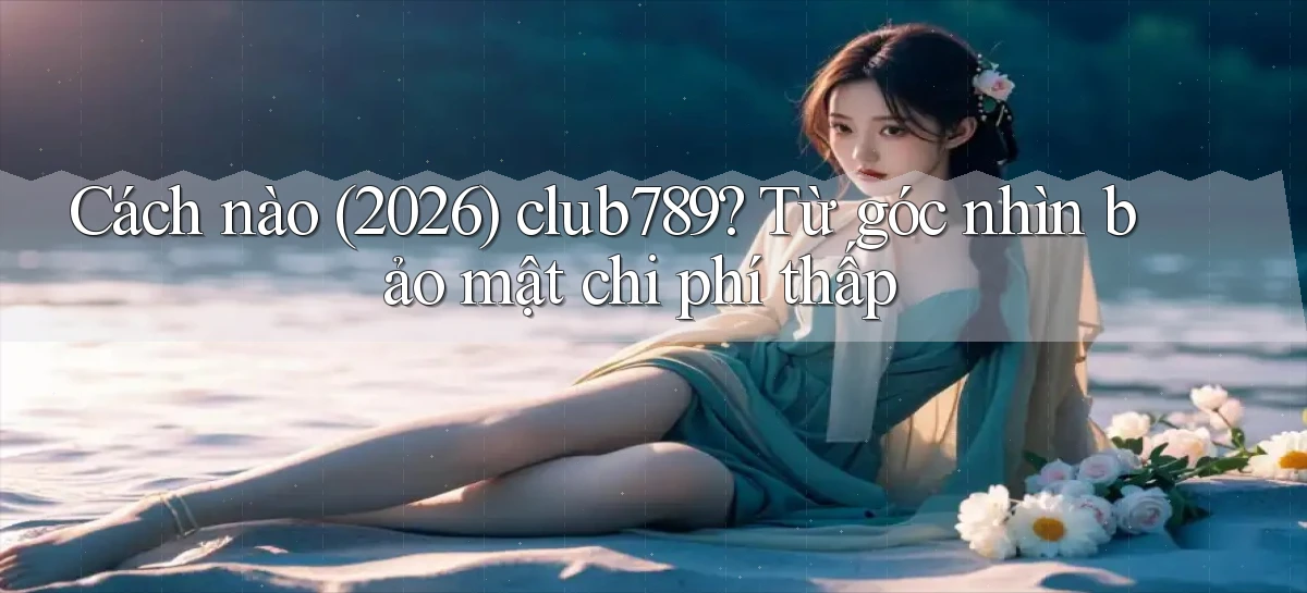 Cách nào (2026) club789 từ góc nhìn bảo mật chi phí thấp