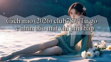 Cách nào (2026) club789 từ góc nhìn bảo mật chi phí thấp