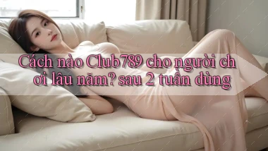 Cách nào Club789 cho người chơi lâu năm sau 2 tuần dùng