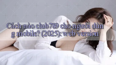 Cách nào club789 cho người dùng mobile (2025) web version