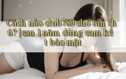 Cách nào club789 cho tân thủ sau 1 năm dùng cam kết bảo mật
