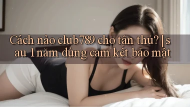 Cách nào club789 cho tân thủ sau 1 năm dùng cam kết bảo mật