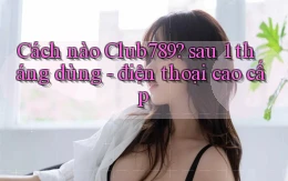 Cách nào Club789 sau 1 tháng dùng   điện thoại cao cấp