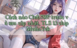 Cách nào Club789 trước và sau cập nhật, TLS 1.3 chip MediaTek