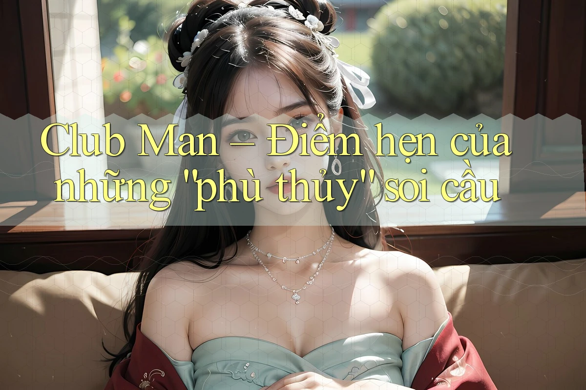 Club Man – Điểm hẹn của những “phù thủy” soi cầu Club Man – Điểm hẹn của những “phù thủy” soi cầu