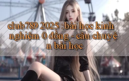 club789 2025 bài học kinh nghiệm 0 đồng   câu chuyện bài học