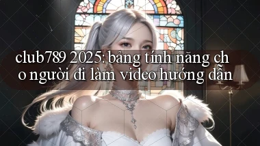 club789 2025 bảng tính năng cho người đi làm video hướng dẫn