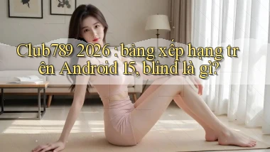 Club789 2026 bảng xếp hạng trên Android 15, blind là gì