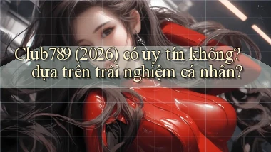 Club789 (2026) có uy tín không dựa trên trải nghiệm cá nhân