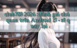 club789 2026 đánh giá chủ quan trên Android 15   sẽ quay lại