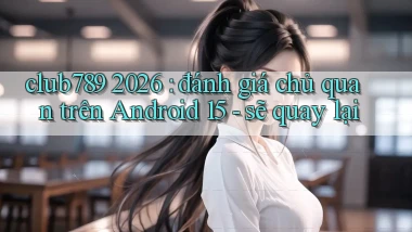 club789 2026 đánh giá chủ quan trên Android 15   sẽ quay lại