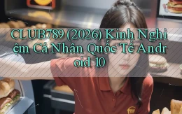 Club789 (2026) kinh nghiệm cá nhân quốc tế Android 10