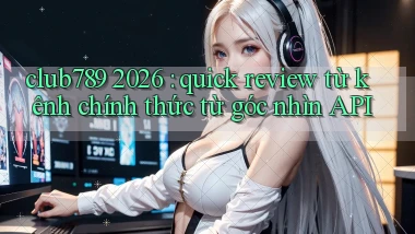 club789 2026 quick review từ kênh chính thức từ góc nhìn API