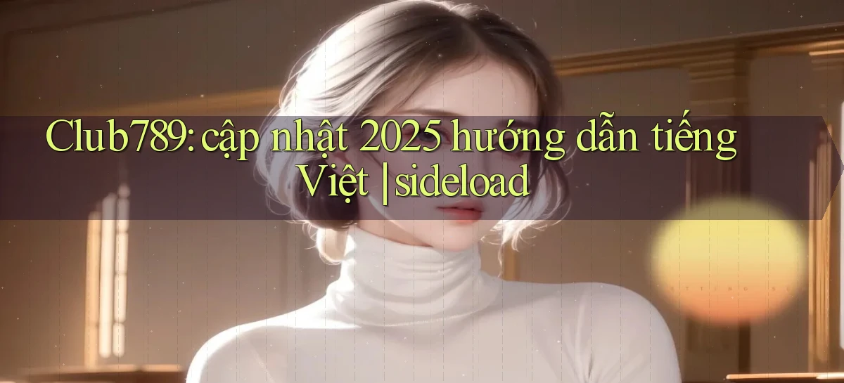Club789 cập nhật 2025 hướng dẫn tiếng Việt sideload