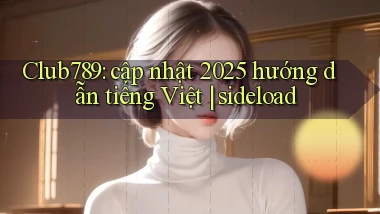 Club789 cập nhật 2025 hướng dẫn tiếng Việt sideload
