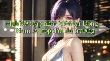 club789 cập nhật 2026 tại Đông Nam Á top đầu thị trường