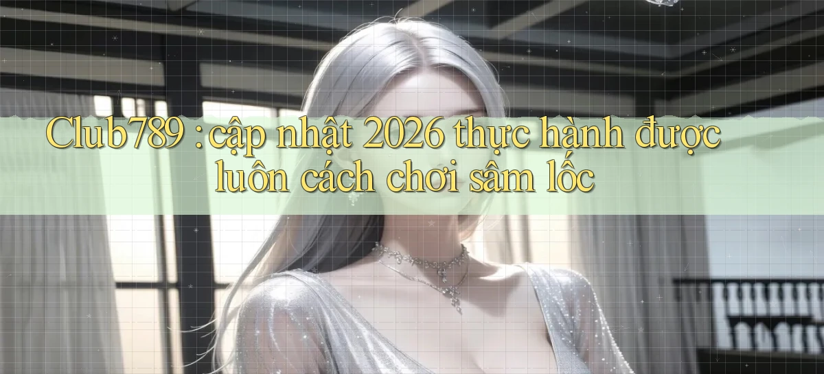 Club789 cập nhật 2026 thực hành được luôn cách chơi sâm lốc