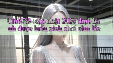 Club789 cập nhật 2026 thực hành được luôn cách chơi sâm lốc