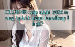 CLUB789 cập nhật 2026 trong 1 phút asian handicap là gì