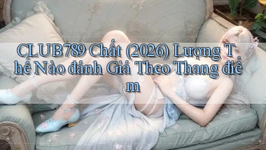 club789 chất (2026) lượng thế nào đánh giá theo thang điểm