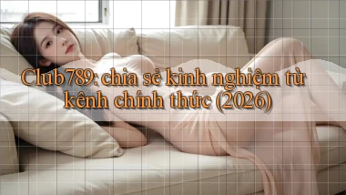Club789 chia sẻ kinh nghiệm từ kênh chính thức (2026)