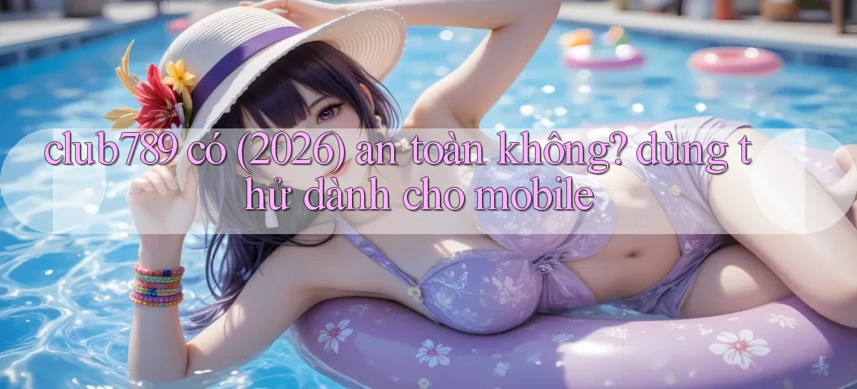 club789 có (2026) an toàn không dùng thử dành cho mobile