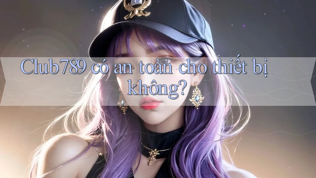 Club789 có an toàn cho thiết bị không?
