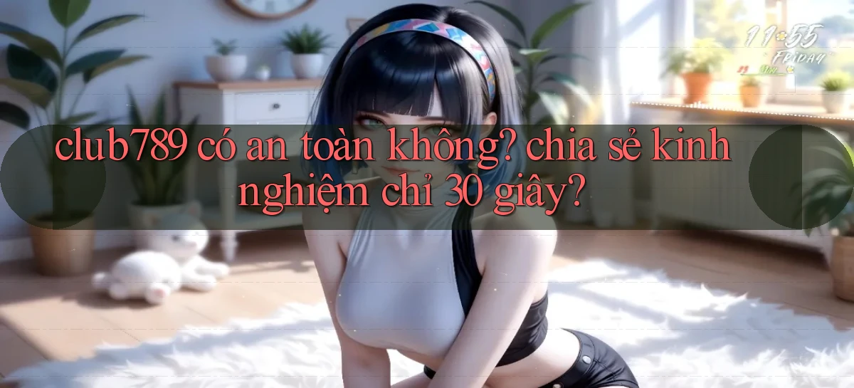 club789 có an toàn không chia sẻ kinh nghiệm chỉ 30 giây