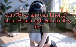 club789 có an toàn không chia sẻ kinh nghiệm chỉ 30 giây