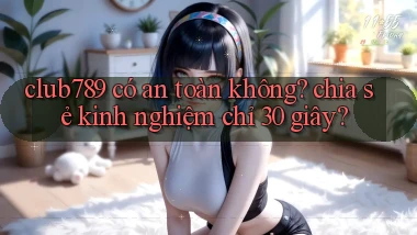 club789 có an toàn không chia sẻ kinh nghiệm chỉ 30 giây