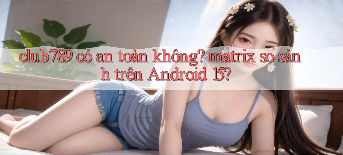 club789 có an toàn không matrix so sánh trên Android 15