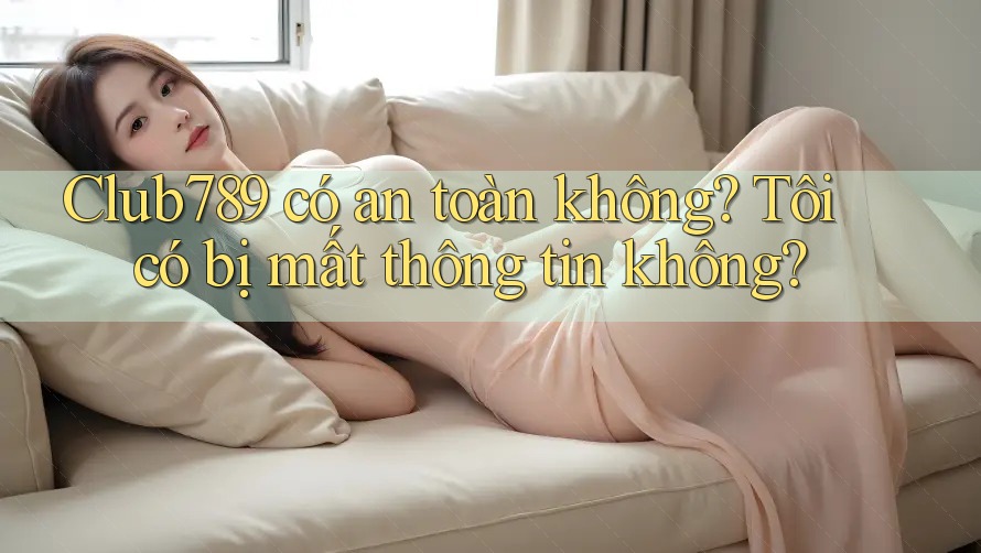 Club789 có an toàn không? Tôi có bị mất thông tin không?