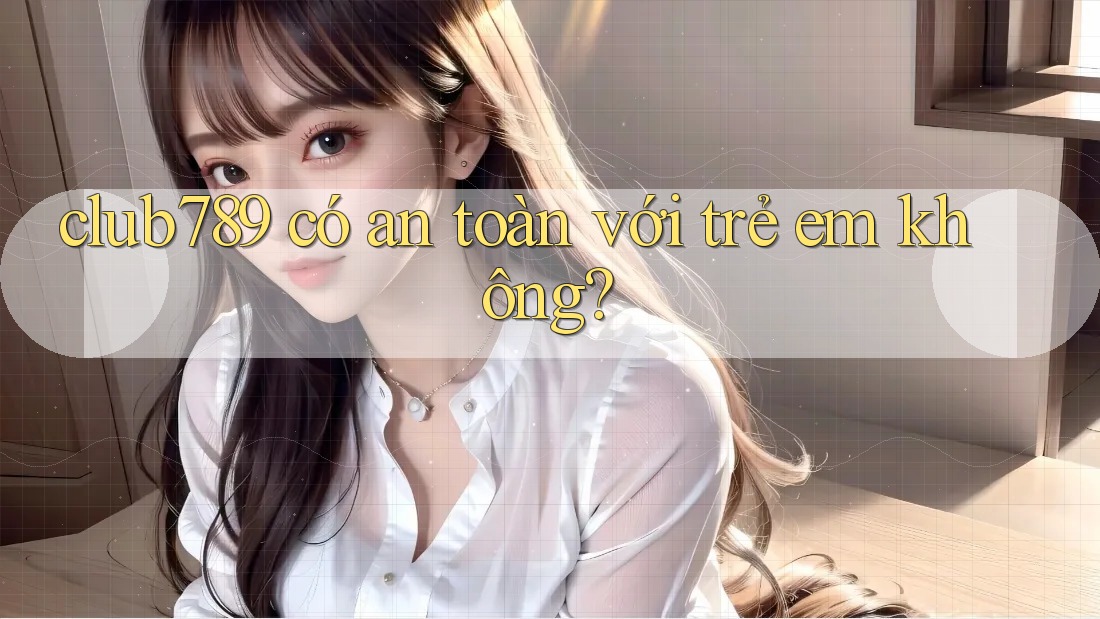 club789 có an toàn với trẻ em không? club789 có an toàn với trẻ em không?