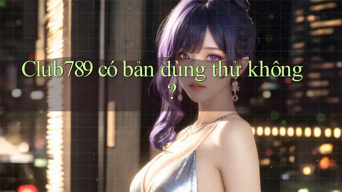 Club789 có bản dùng thử không? Club789 có bản dùng thử không?