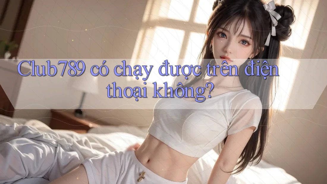 Club789 có chạy được trên điện thoại không? Club789 có chạy được trên điện thoại không?