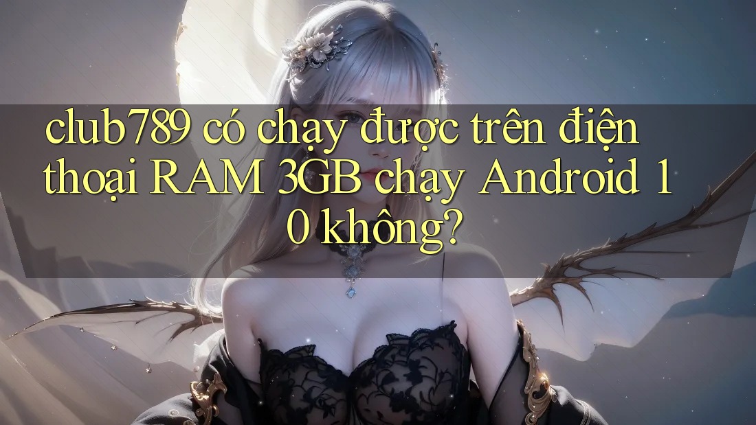club789 có chạy được trên điện thoại RAM 3GB chạy Android 10 không? club789 có chạy được trên điện thoại RAM 3GB chạy Android 10 không?