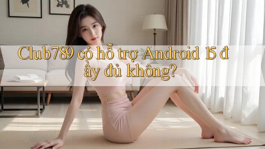 Club789 có hỗ trợ Android 15 đầy đủ không? Club789 có hỗ trợ Android 15 đầy đủ không?