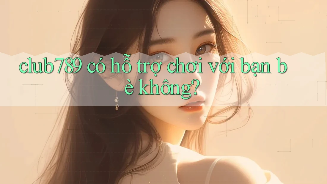 club789 có hỗ trợ chơi với bạn bè không? club789 có hỗ trợ chơi với bạn bè không?