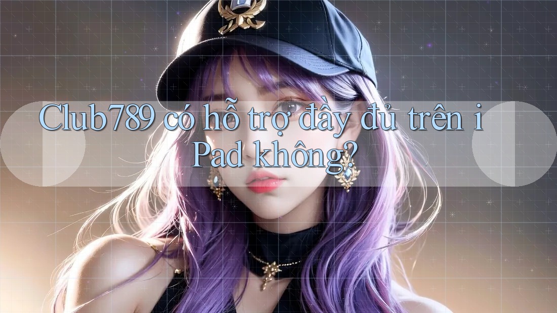 Club789 có hỗ trợ đầy đủ trên iPad không? Club789 có hỗ trợ đầy đủ trên iPad không?