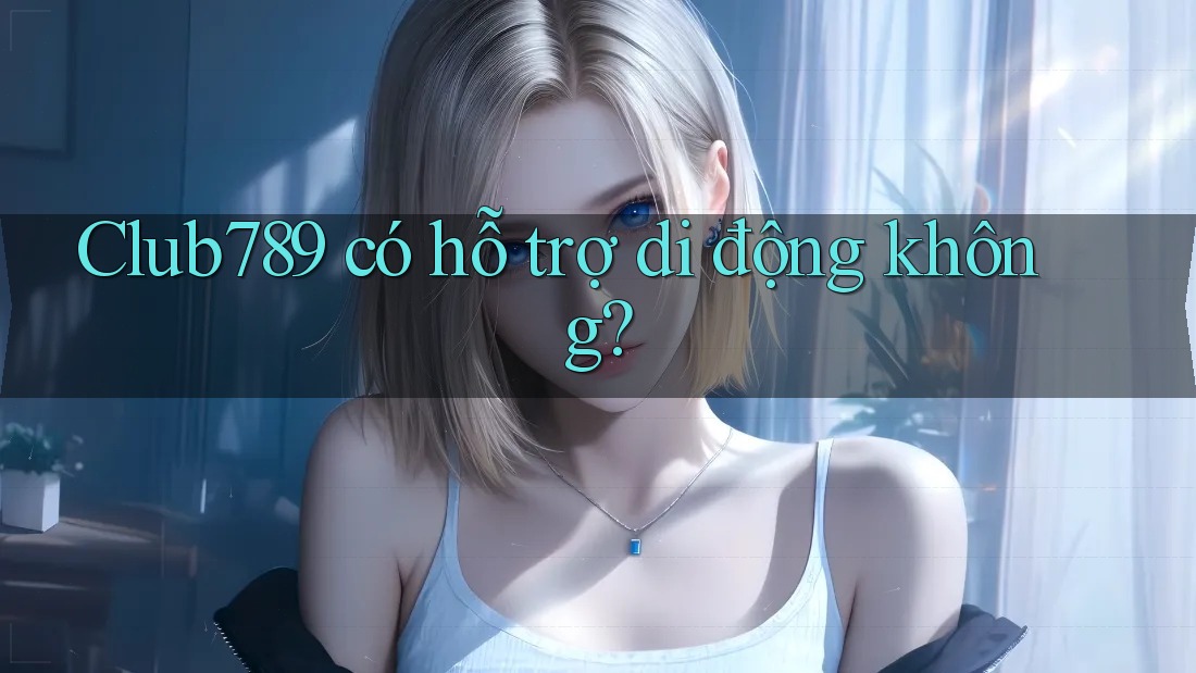 Club789 có hỗ trợ di động không? Club789 có hỗ trợ di động không?
